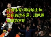 九游体育:阿森纳主帅公开表达不满，球队整体趋势不明