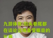 九游体育:街头巷尾都在谈论这场备受瞩目的比赛