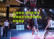 九游体育:夜场篮球争霸赛盛况空前参赛球队积极备战