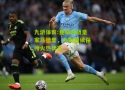 九游体育:曼城迎战皇家马德里，力图继续保持火热状态