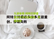 九游体育:阿特兰特遭遇多拉多尼亚重创，惨遭失败