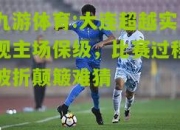 九游体育:大连超越实现主场保级，比赛过程波折颠簸难猜