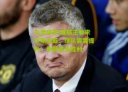 九游体育:曼联主帅索尔斯克亚：球队需要提升，争取更多胜利