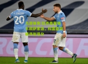 九游体育:拉齐奥客场不敌萨索洛，科雷亚突破传射得分
