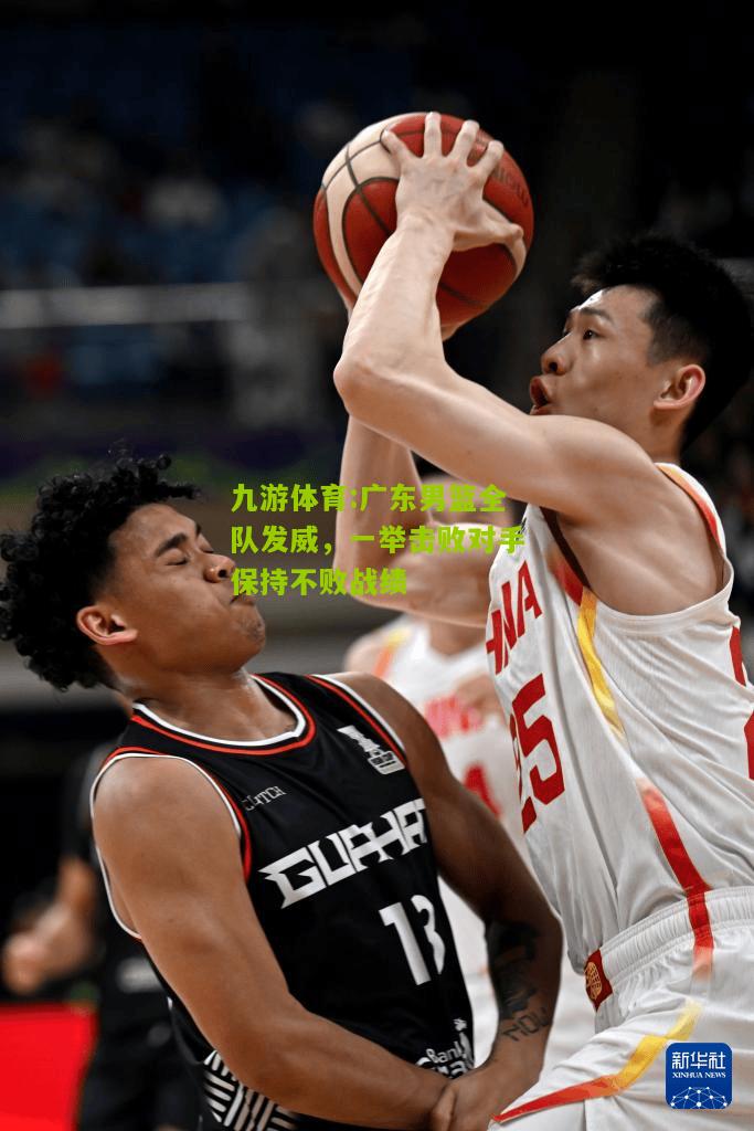 广东男篮全队发威，一举击败对手保持不败战绩