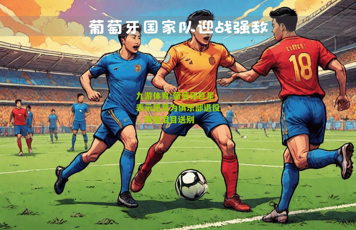 葡萄牙巨星表示愿意为俱乐部退役，球迷泪目送别