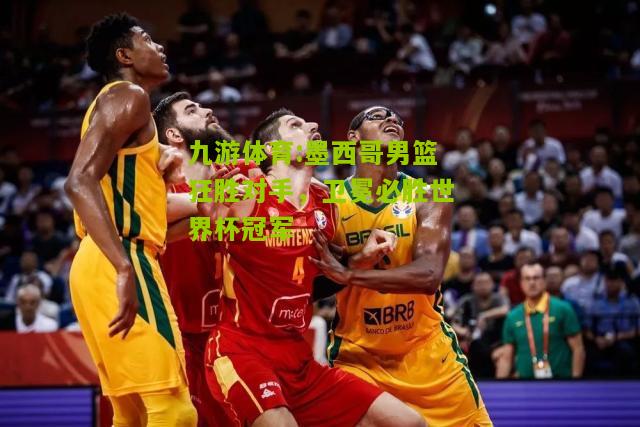 墨西哥男篮狂胜对手，卫冕必胜世界杯冠军
