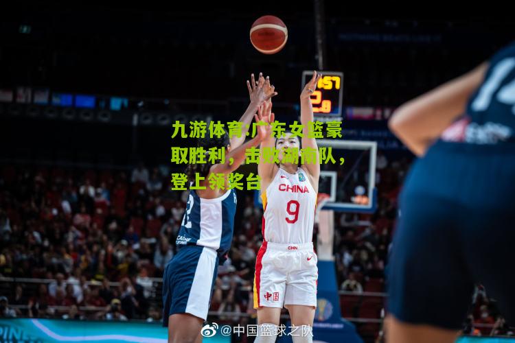 广东女篮豪取胜利，击败湖南队，登上领奖台