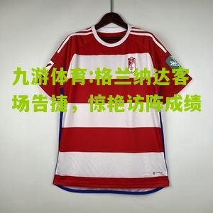 格兰纳达客场告捷，惊艳访阵成绩